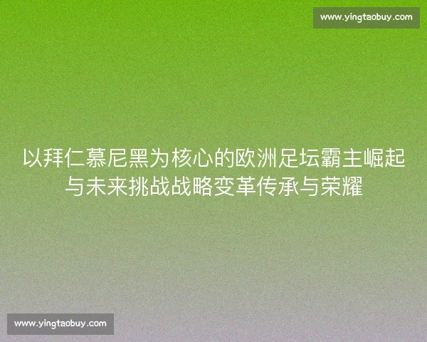 以拜仁慕尼黑为核心的欧洲足坛霸主崛起与未来挑战战略变革传承与荣耀